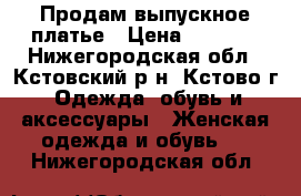 Продам выпускное платье › Цена ­ 6 000 - Нижегородская обл., Кстовский р-н, Кстово г. Одежда, обувь и аксессуары » Женская одежда и обувь   . Нижегородская обл.